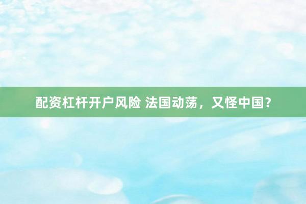 配资杠杆开户风险 法国动荡，又怪中国？