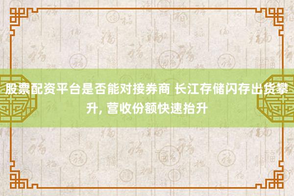 股票配资平台是否能对接券商 长江存储闪存出货攀升, 营收份额快速抬升