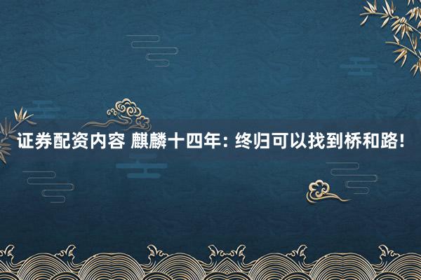 证券配资内容 麒麟十四年: 终归可以找到桥和路!