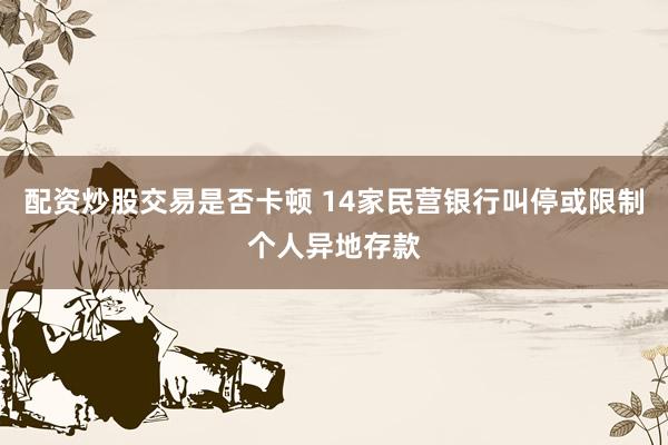配资炒股交易是否卡顿 14家民营银行叫停或限制个人异地存款