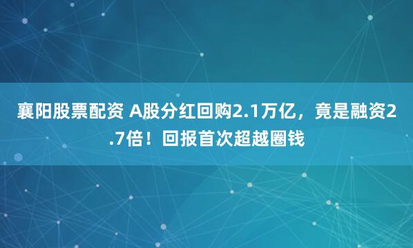 襄阳股票配资 A股分红回购2.1万亿，竟是融资2.7倍！回报首次超越圈钱