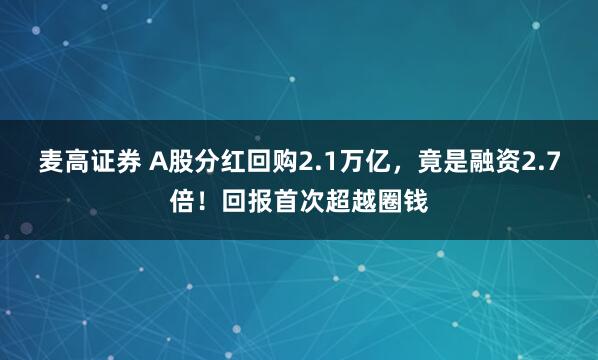 麦高证券 A股分红回购2.1万亿，竟是融资2.7倍！回报首次超越圈钱