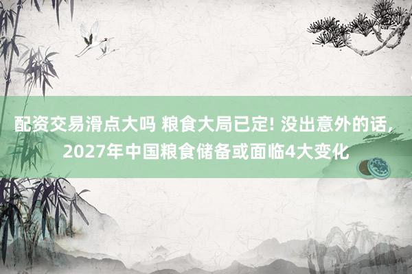 配资交易滑点大吗 粮食大局已定! 没出意外的话, 2027年中国粮食储备或面临4大变化