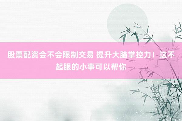 股票配资会不会限制交易 提升大脑掌控力！这不起眼的小事可以帮你