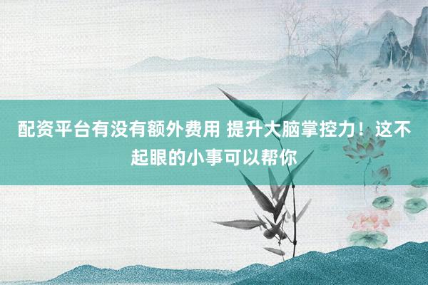 配资平台有没有额外费用 提升大脑掌控力！这不起眼的小事可以帮你