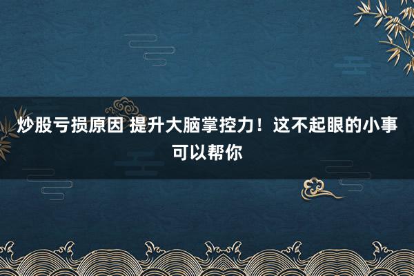 炒股亏损原因 提升大脑掌控力！这不起眼的小事可以帮你