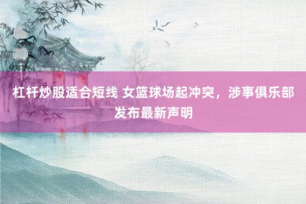 杠杆炒股适合短线 女篮球场起冲突，涉事俱乐部发布最新声明
