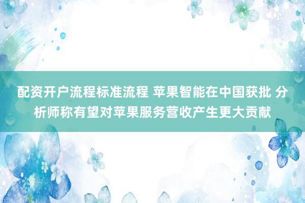 配资开户流程标准流程 苹果智能在中国获批 分析师称有望对苹果服务营收产生更大贡献