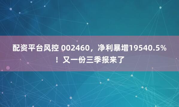 配资平台风控 002460,净利暴增19540.5%!又一份三季报来了