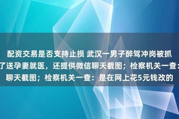 配资交易是否支持止损 武汉一男子醉驾冲岗被抓，庭审时突然辩解是为了送孕妻就医，还提供微信聊天截图；检察机关一查：是在网上花5元钱改的