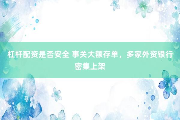 杠杆配资是否安全 事关大额存单，多家外资银行密集上架