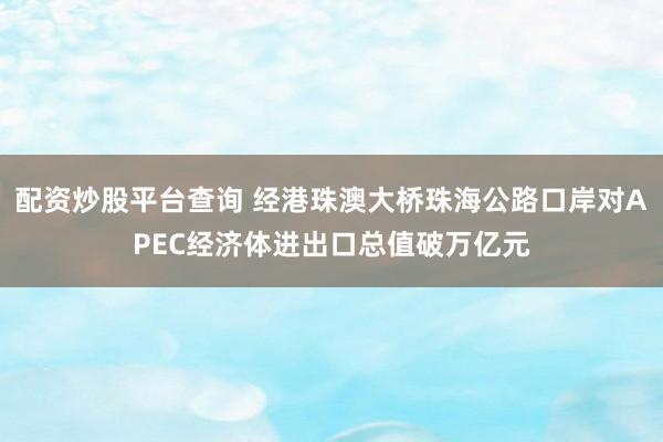 配资炒股平台查询 经港珠澳大桥珠海公路口岸对APEC经济体进出口总值破万亿元